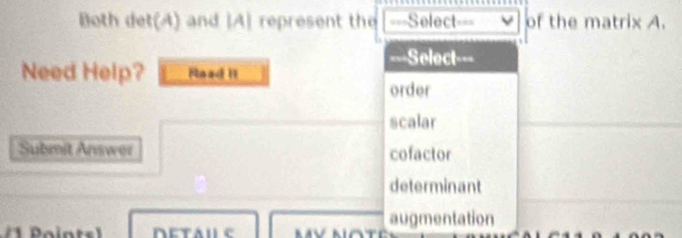 Both det(A) and |A| represent the ===Select=== of the matrix A.
===Select===
Need Help? Nead II
order
scalar
Submit Answor cofactor
determinant
augmentation
Ny naté