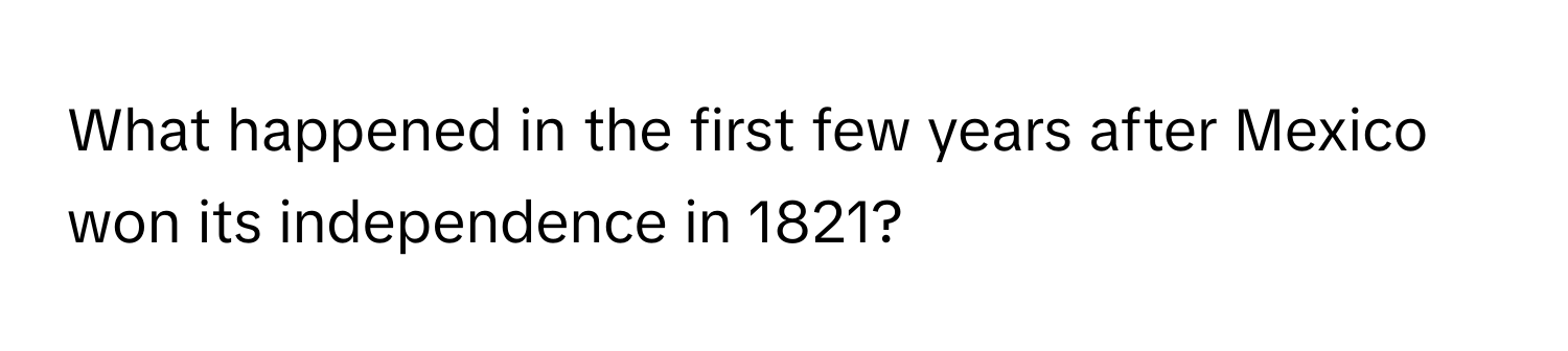 What happened in the first few years after Mexico won its independence in 1821?