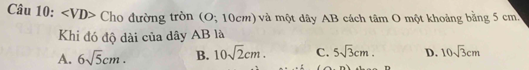 ∠ VD> Cho đường tròn (O; 10cm) và một dây AB cách tâm O một khoảng bằng 5 cm.
Khi đó độ dài của dây AB là
A. 6sqrt(5)cm. B. 10sqrt(2)cm. C. 5sqrt(3)cm. D. 10sqrt(3)cm