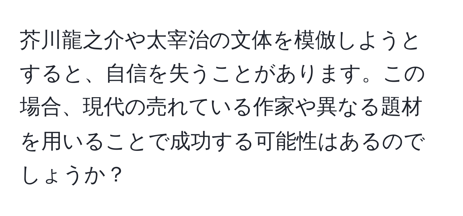 芥川龍之介や太宰治の文体を模倣しようとすると、自信を失うことがあります。この場合、現代の売れている作家や異なる題材を用いることで成功する可能性はあるのでしょうか？