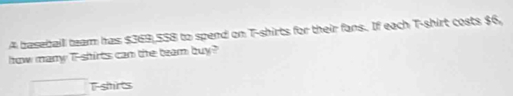 A baseball team has $369,558 to spend on T-shirts for their fans. If each T-shirt costs $6, 
how many T-shirts can the team buy? 
□ Tshirts