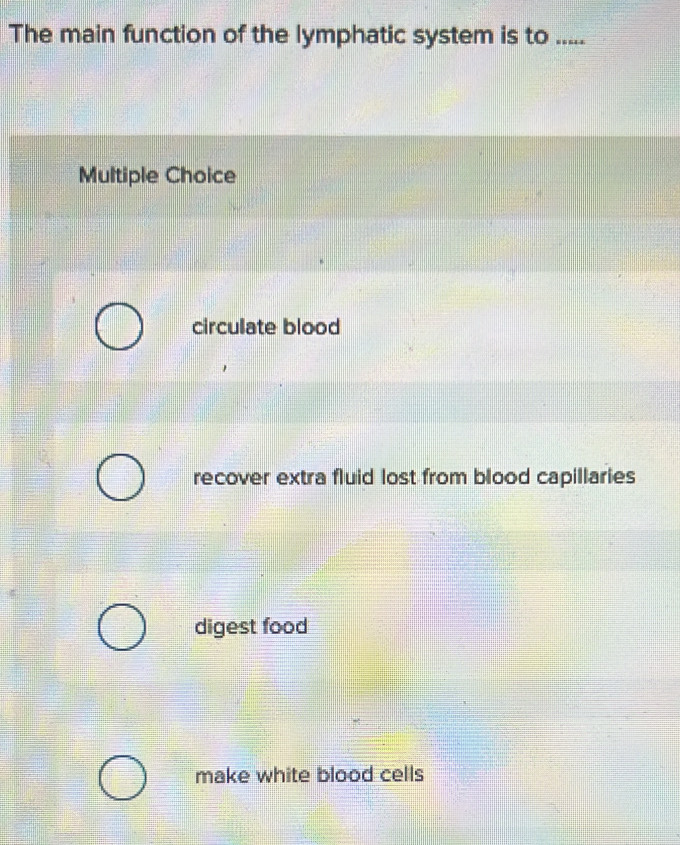 The main function of the lymphatic system is to .....
Multiple Choice
circulate blood
recover extra fluid lost from blood capillaries
digest food
make white blood cells