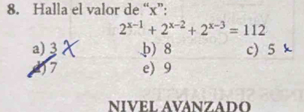 Halla el valor de “ x ”:
2^(x-1)+2^(x-2)+2^(x-3)=112
a) 3 b) 8 c) 5
e) 9
NIVEL AVANZADO