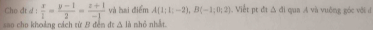 Cho đt d :  x/1 = (y-1)/2 = (z+1)/-1  và hai điểm A(1;1;-2), B(-1;0;2). Viết pt đt △ di qua A và vuông góc với đ 
sao cho khoảng cách từ B đến đt △ la nhỏ nhất.