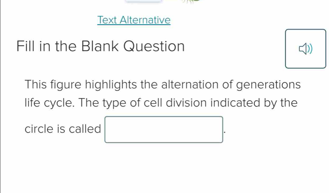 Text Alternative 
Fill in the Blank Question 
This figure highlights the alternation of generations 
life cycle. The type of cell division indicated by the 
circle is called □ .