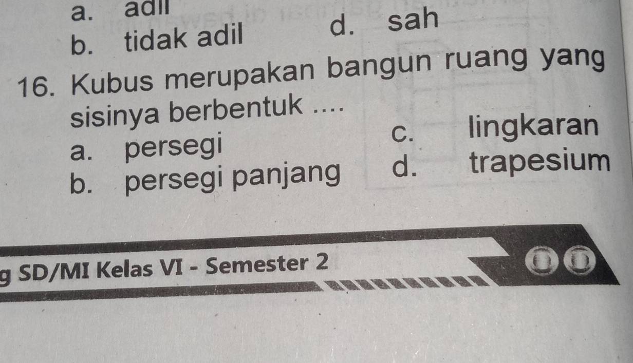 a. ad
b. tidak adil dà sah
16. Kubus merupakan bangun ruang yang
sisinya berbentuk ....
c. lingkaran
a. persegi
b. persegi panjang d. trapesium
g SD/MI Kelas VI - Semester 2