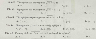 Tập nghiệm của phương trình sqrt(x+3)=3 là
A. ∅. B.  6. C. (2). D.  1. 
Câu 42. Tập nghiệm của phương trình sqrt(x+1)=x-1 là
A.∅. B.  3 C.  3;2. D.  3:1. 
Câu 43. Tập nghiệm của phương trình sqrt(4x+1)=|x-5| là
A.  12;-2. B. (2). C.  12. D.  12:2. 
Câu 44. Phương trình sqrt(5x+6)=x-6 có tập nghiệm là :
A. S= 7. B. S= 5. C. S= 15. D. S= 8
Câu 45. Phương trình sqrt(-x^2+4x)=2x-2 có bao nhiệu nghiệm?
A. 3. B. ( . C. 2. D. 1.