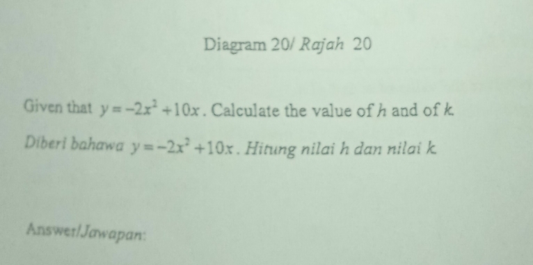 Diagram 20/ Rajah 20
Given that y=-2x^2+10x. Calculate the value of h and of k.
Diberi bahawa y=-2x^2+10x. Hitung nilai h dan nilai k
Answer/Jawapan: