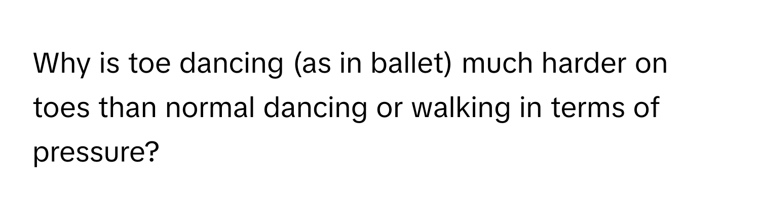 Why is toe dancing (as in ballet) much harder on toes than normal dancing or walking in terms of pressure?