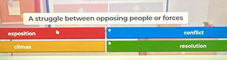 A struggle between opposing people or forces
exposition conflict
climax resolution