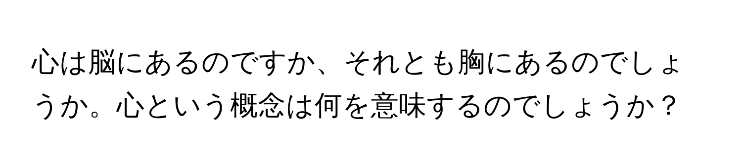 心は脳にあるのですか、それとも胸にあるのでしょうか。心という概念は何を意味するのでしょうか？