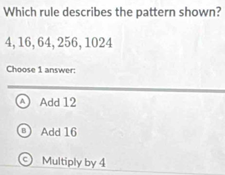 Which rule describes the pattern shown?
4, 16, 64, 256, 1024
Choose 1 answer:
a Add 12
B) Add 16
Multiply by 4