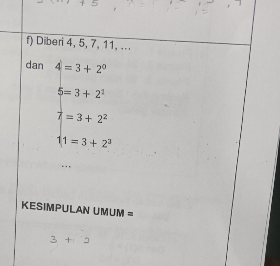 Diberi 4, 5, 7, 11, ... 
dan 4=3+2^0
5=3+2^1
7=3+2^2
11=3+2^3
… 
KESIMPULAN UMUM =