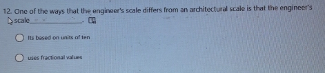 One of the ways that the engineer's scale differs from an architectural scale is that the engineer's
scale_
Its based on units of ten
uses fractional values