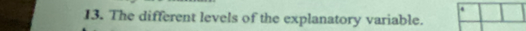 4 
13. The different levels of the explanatory variable.