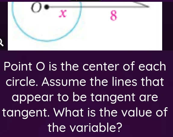 Point O is the center of each 
circle. Assume the lines that 
appear to be tangent are 
tangent. What is the value of 
the variable?