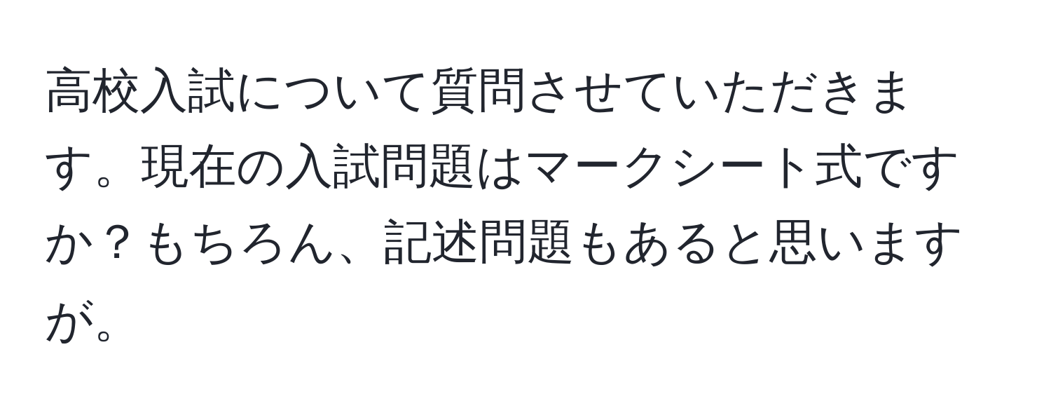 高校入試について質問させていただきます。現在の入試問題はマークシート式ですか？もちろん、記述問題もあると思いますが。