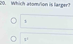 Which atom/ion is larger?
s
S^2