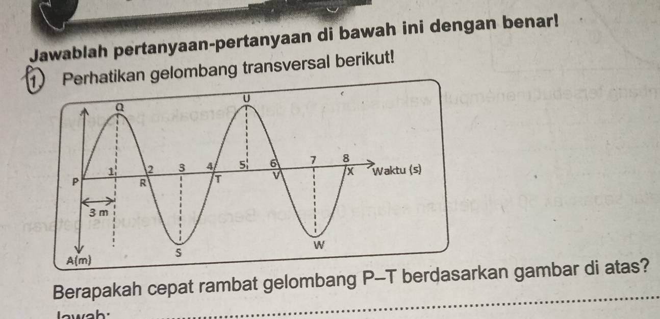 Jawablah pertanyaan-pertanyaan di bawah ini dengan benar!
1 Perhatikan gelombang transversal berikut!
Berapakah cepat rambat gelombang P-T berdasarkan gambar di atas?