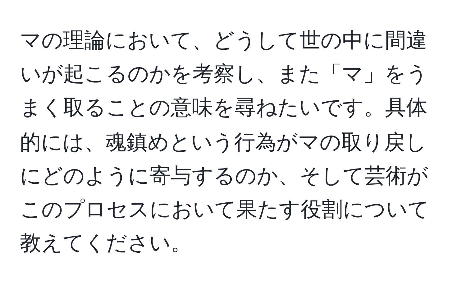 マの理論において、どうして世の中に間違いが起こるのかを考察し、また「マ」をうまく取ることの意味を尋ねたいです。具体的には、魂鎮めという行為がマの取り戻しにどのように寄与するのか、そして芸術がこのプロセスにおいて果たす役割について教えてください。