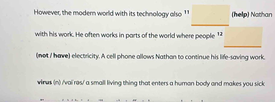 However, the modern world with its technology also 11 (help) Nathan 
with his work. He often works in parts of the world where people 12
(not / have) electricity. A cell phone allows Nathan to continue his life-saving work. 
virus (n) /vai'rəs/ a small living thing that enters a human body and makes you sick