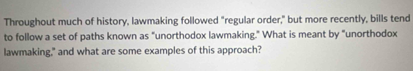 Throughout much of history, lawmaking followed “regular order,” but more recently, bills tend 
to follow a set of paths known as “unorthodox lawmaking.” What is meant by “unorthodox 
lawmaking," and what are some examples of this approach?