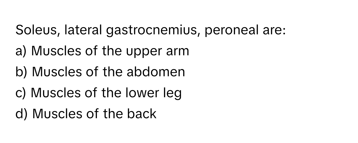 Soleus, lateral gastrocnemius, peroneal are:

a) Muscles of the upper arm
b) Muscles of the abdomen
c) Muscles of the lower leg
d) Muscles of the back