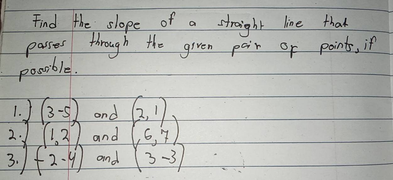 Find the slope of a straight line thak 
passes through the given pair or point, if 
possible. 
1. J (3-5) and (2,1)
2. 1 (1,2) and 
3. (-2-4) and beginpmatrix 6,7 3-3endpmatrix