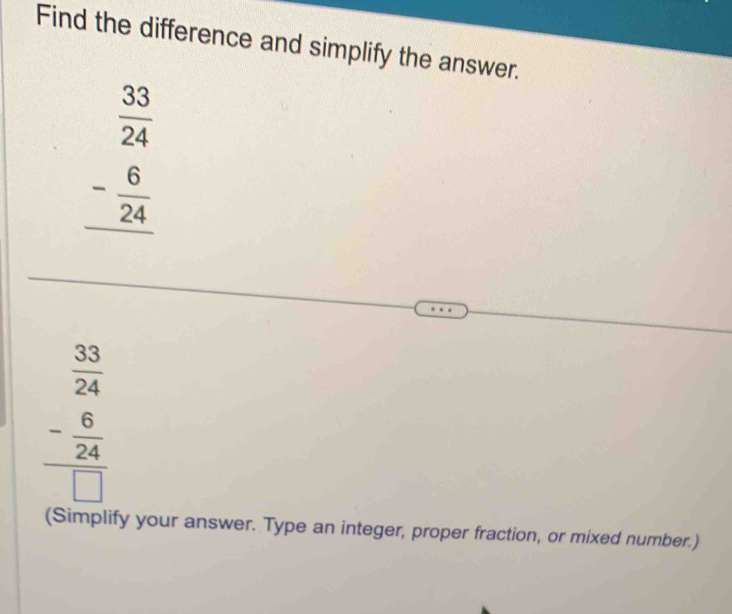 Find the difference and simplify the answer.
beginarrayr  33/24  - 6/24  hline endarray
beginarrayr  33/24  - 6/24  hline □ endarray
(Simplify your answer. Type an integer, proper fraction, or mixed number.)