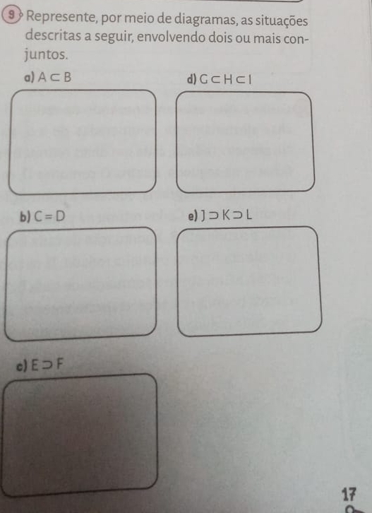 9 º Represente, por meio de diagramas, as situações 
descritas a seguir, envolvendo dois ou mais con- 
juntos. 
a) A⊂ B d) G ⊂ H⊂ l
b) C=D e) ] 7 ⊃[ 1 
c) Esupset F
17