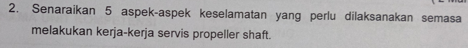 Senaraikan 5 aspek-aspek keselamatan yang perlu dilaksanakan semasa 
melakukan kerja-kerja servis propeller shaft.