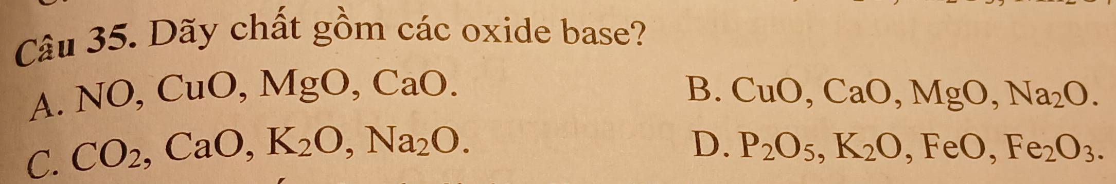 Dãy chất gồm các oxide base?
B.
A. NO, CuO, MgO, CaO. CuO, CaO, MgO, Na_2O.
C. CO_2, CaO, K_2O, Na_2O.
D. P_2O_5, K_2O, FeO, Fe_2O_3.