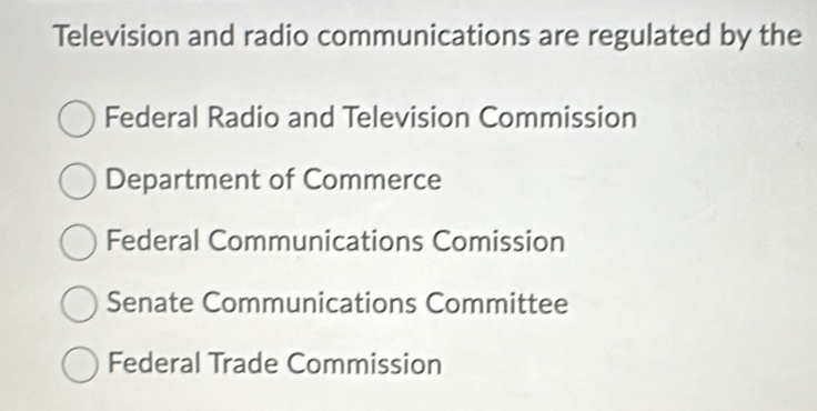 Television and radio communications are regulated by the
Federal Radio and Television Commission
Department of Commerce
Federal Communications Comission
Senate Communications Committee
Federal Trade Commission