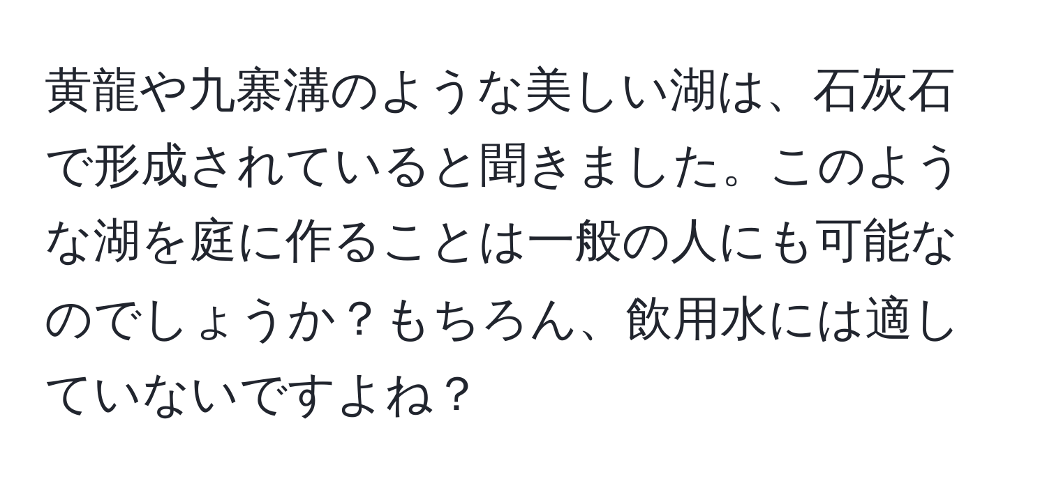 黄龍や九寨溝のような美しい湖は、石灰石で形成されていると聞きました。このような湖を庭に作ることは一般の人にも可能なのでしょうか？もちろん、飲用水には適していないですよね？