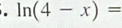 ln (4-x)=