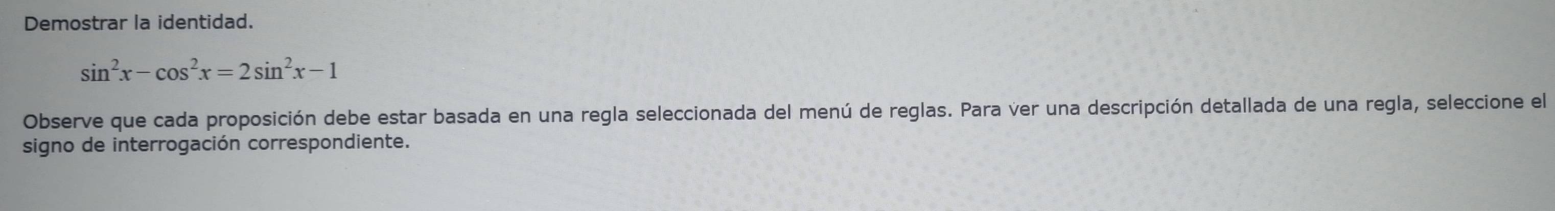 Demostrar la identidad.
sin^2x-cos^2x=2sin^2x-1
Observe que cada proposición debe estar basada en una regla seleccionada del menú de reglas. Para ver una descripción detallada de una regla, seleccione el 
signo de interrogación correspondiente.