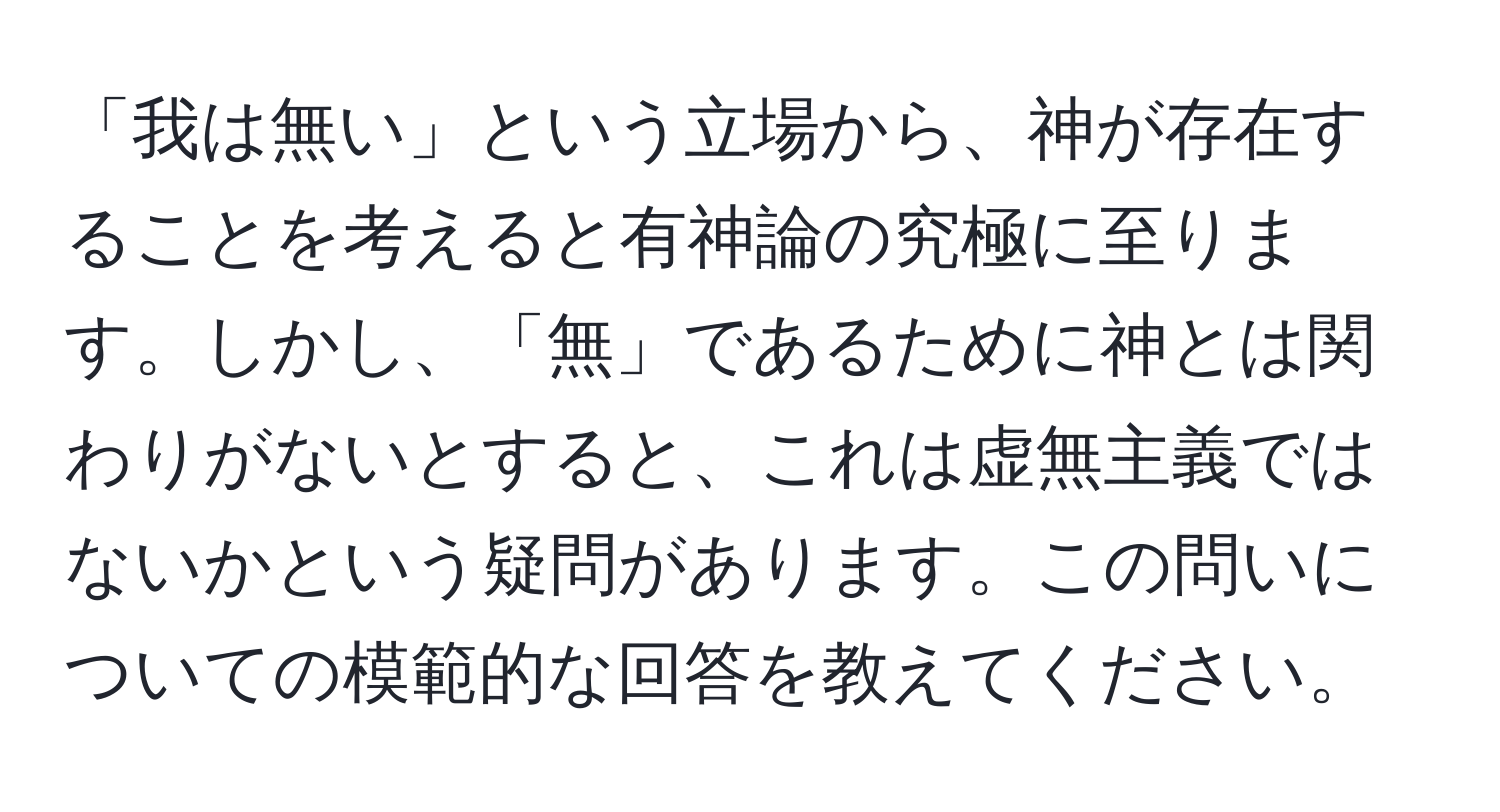 「我は無い」という立場から、神が存在することを考えると有神論の究極に至ります。しかし、「無」であるために神とは関わりがないとすると、これは虚無主義ではないかという疑問があります。この問いについての模範的な回答を教えてください。