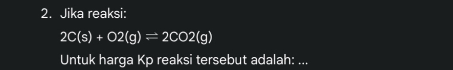 Jika reaksi:
2C(s)+O2(g)leftharpoons 2CO2(g)
Untuk harga Kp reaksi tersebut adalah: ...