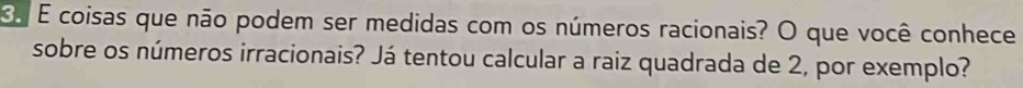 En É coisas que não podem ser medidas com os números racionais? O que você conhece 
sobre os números irracionais? Já tentou calcular a raiz quadrada de 2, por exemplo?