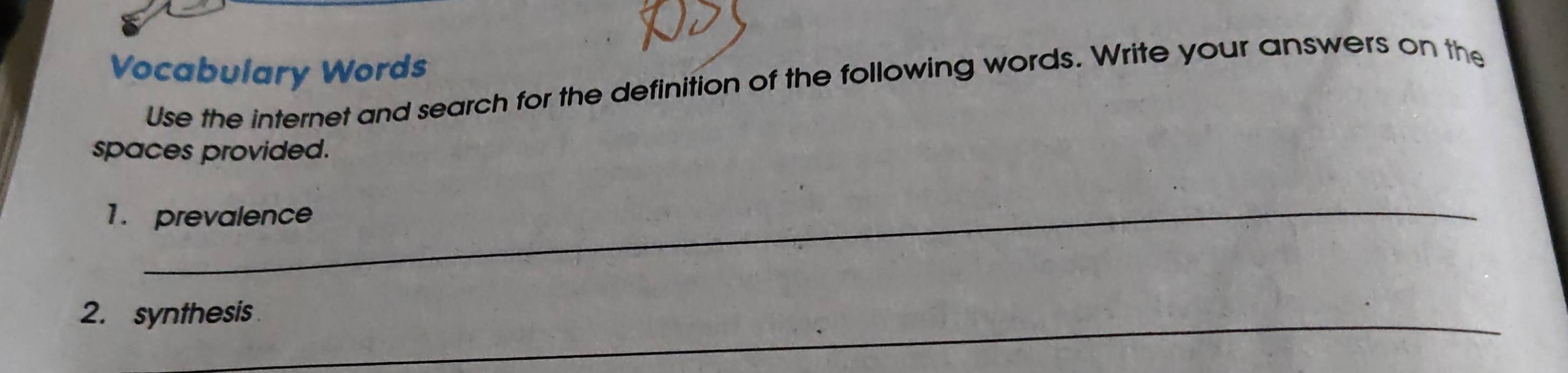 Vocabulary Words 
Use the internet and search for the definition of the following words. Write your answers on the 
spaces provided. 
1. prevalence 
2. synthesis