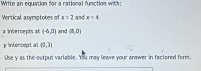 Write an equation for a rational function with: 
Vertical asymptotes of x=2 and x=4
x intercepts at (-6,0) and (8,0)
y intercept at (0,3)
Use y as the output variable. You may leave your answer in factored form.