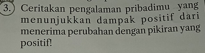 3.) Ceritakan pengalaman pribadimu yang 
menunjukkan dampak positif dari 
menerima perubahan dengan pikiran yang 
positif!