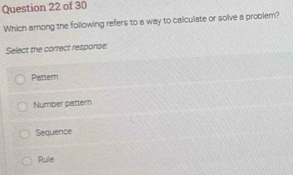 Which among the following refers to a way to calculate or solve a problem?
Select the correct response:
Pattern
Number pattern
Sequence
Rule