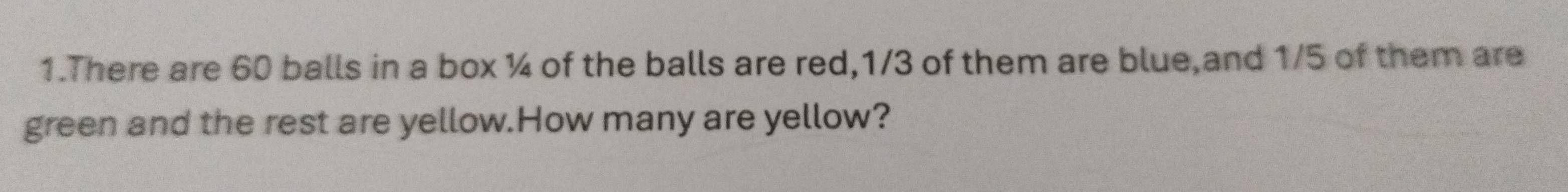 There are 60 balls in a box ¼ of the balls are red, 1/3 of them are blue,and 1/5 of them are 
green and the rest are yellow.How many are yellow?