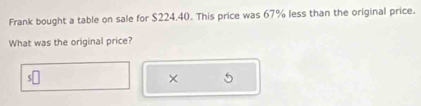 Frank bought a table on sale for $224.40. This price was 67% less than the original price. 
What was the original price?

5