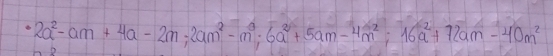 2a^2-am+4a-2m; 2am^2-m^3; 6a^2+5am-4m^2; 16a^2+72am-40m^2