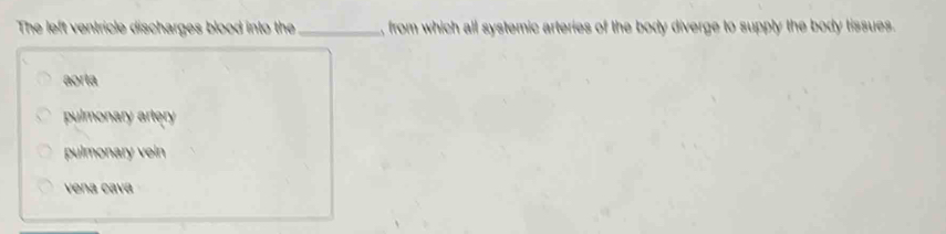 The left ventricle discharges blood into the _, from which all systemic arteries of the body diverge to supply the body tissues.
aorta
pulmonary artery
pulmonary vein
vena cava