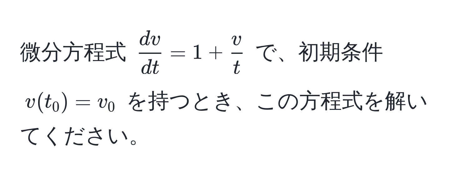 微分方程式 $ dv/dt  = 1 +  v/t $ で、初期条件 $v(t_0) = v_0$ を持つとき、この方程式を解いてください。