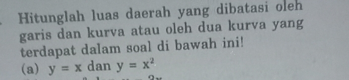 Hitunglah luas daerah yang dibatasi oleh
garis dan kurva atau oleh dua kurva yang
terdapat dalam soal di bawah ini!
(a) y=x dan y=x^2