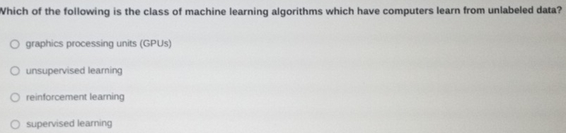 Which of the following is the class of machine learning algorithms which have computers learn from unlabeled data?
graphics processing units (GPUs)
unsupervised learning
reinforcement learning
supervised learning